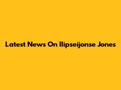 Latest News On IIipseijonse Jones