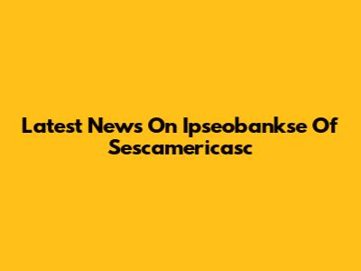 Latest News On Ipseobankse Of Sescamericasc