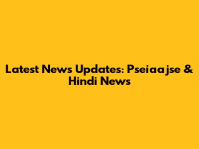 Latest News Updates: Pseiaajse & Hindi News