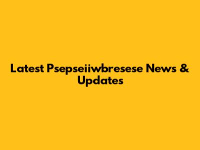 Latest Psepseiiwbresese News & Updates