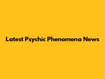 Latest Psychic Phenomena News