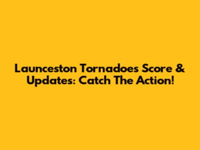 Launceston Tornadoes Score & Updates: Catch The Action!