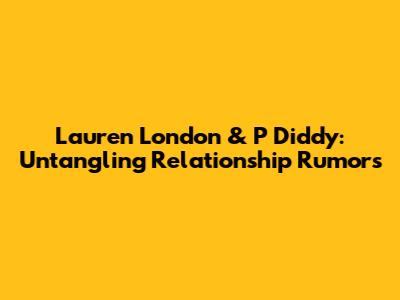 Lauren London & P Diddy: Untangling Relationship Rumors