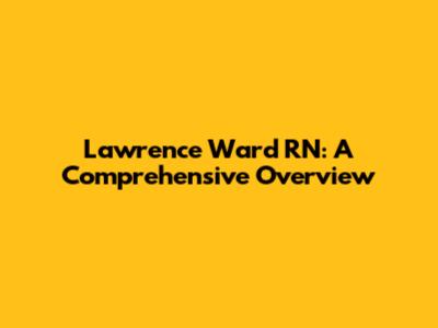 Lawrence Ward RN: A Comprehensive Overview