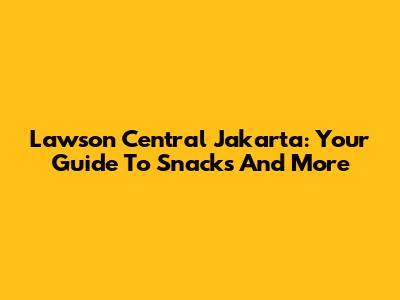 Lawson Central Jakarta: Your Guide To Snacks And More
