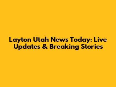 Layton Utah News Today: Live Updates & Breaking Stories