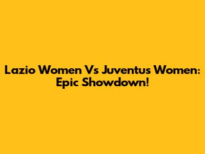 Lazio Women Vs Juventus Women: Epic Showdown!
