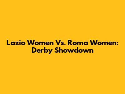 Lazio Women Vs. Roma Women: Derby Showdown