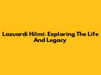 Lazuardi Hilmi: Exploring The Life And Legacy