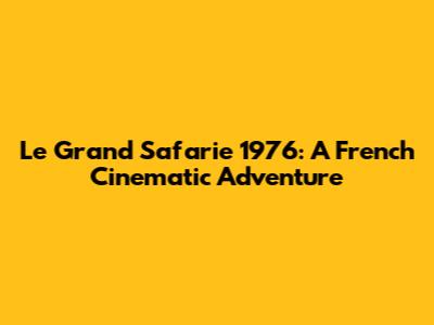 Le Grand Safarie 1976: A French Cinematic Adventure