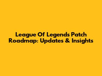 League Of Legends Patch Roadmap: Updates & Insights