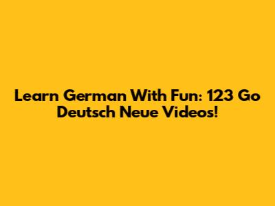 Learn German With Fun: 123 Go Deutsch Neue Videos!