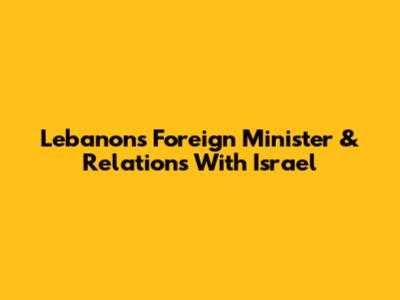 Lebanon's Foreign Minister & Relations With Israel