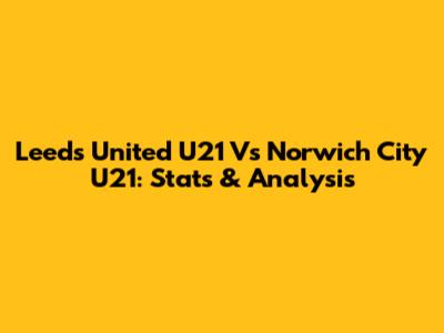 Leeds United U21 Vs Norwich City U21: Stats & Analysis