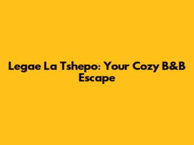 Legae La Tshepo: Your Cozy B&B Escape