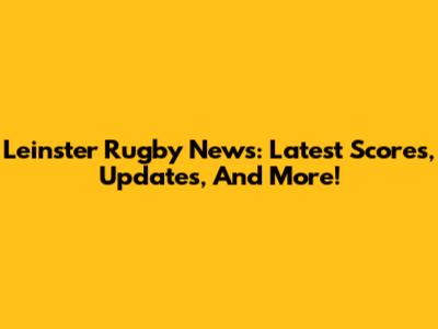 Leinster Rugby News: Latest Scores, Updates, And More!