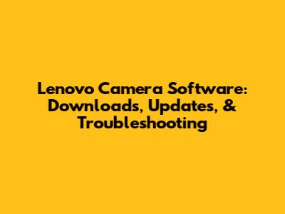 Lenovo Camera Software: Downloads, Updates, & Troubleshooting