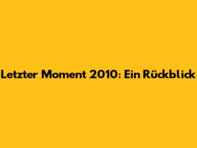 Letzter Moment 2010: Ein Rückblick