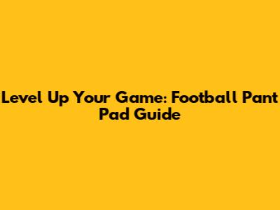 Level Up Your Game: Football Pant Pad Guide