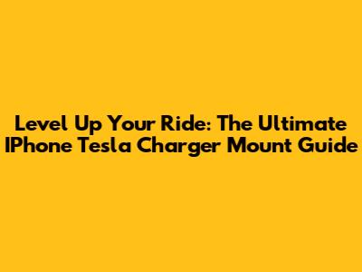 Level Up Your Ride: The Ultimate IPhone Tesla Charger Mount Guide
