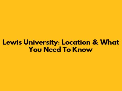 Lewis University: Location & What You Need To Know