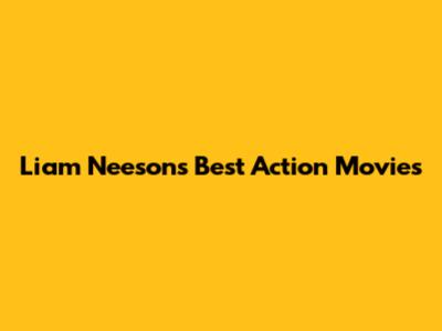 Liam Neeson's Best Action Movies