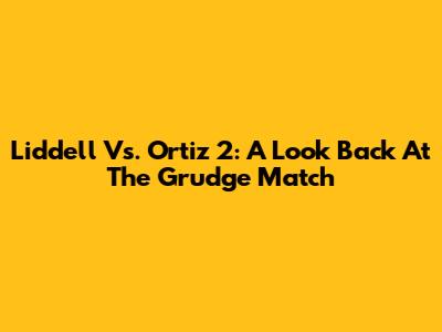 Liddell Vs. Ortiz 2: A Look Back At The Grudge Match