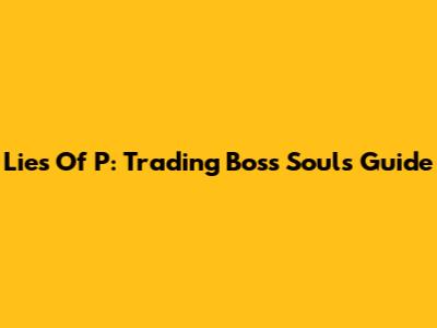 Lies Of P: Trading Boss Souls Guide