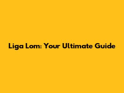 Liga Lom: Your Ultimate Guide