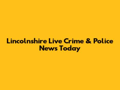 Lincolnshire Live Crime & Police News Today