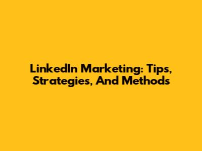 LinkedIn Marketing: Tips, Strategies, And Methods