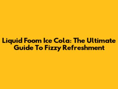 Liquid Foom Ice Cola: The Ultimate Guide To Fizzy Refreshment