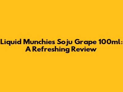 Liquid Munchies Soju Grape 100ml: A Refreshing Review