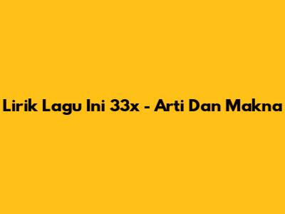 Lirik Lagu 'Ini 33x' - Arti Dan Makna
