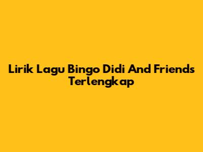 Lirik Lagu Bingo Didi And Friends Terlengkap
