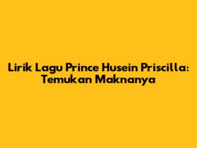 Lirik Lagu Prince Husein Priscilla: Temukan Maknanya