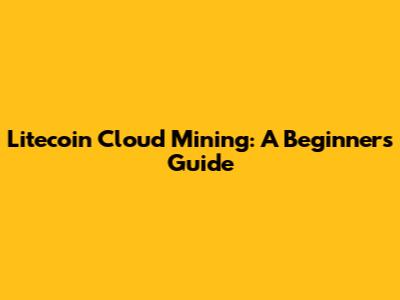 Litecoin Cloud Mining: A Beginner's Guide