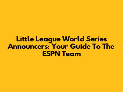Little League World Series Announcers: Your Guide To The ESPN Team