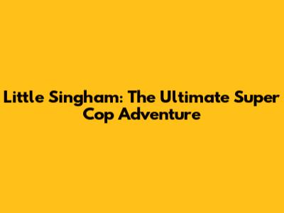 Little Singham: The Ultimate Super Cop Adventure