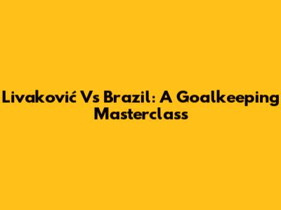 Livaković Vs Brazil: A Goalkeeping Masterclass