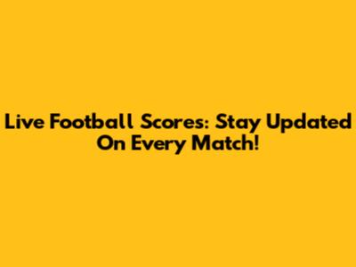 Live Football Scores: Stay Updated On Every Match!