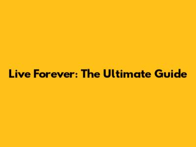 Live Forever: The Ultimate Guide