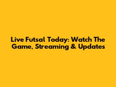 Live Futsal Today: Watch The Game, Streaming & Updates
