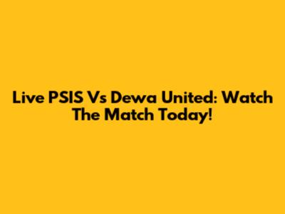 Live PSIS Vs Dewa United: Watch The Match Today!