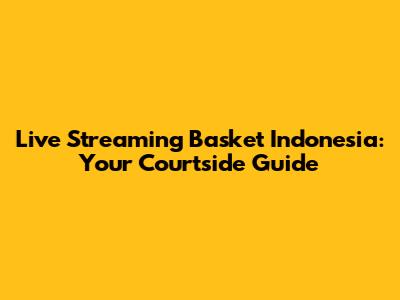 Live Streaming Basket Indonesia: Your Courtside Guide