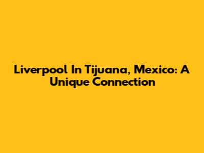 Liverpool In Tijuana, Mexico: A Unique Connection