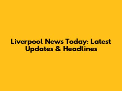 Liverpool News Today: Latest Updates & Headlines