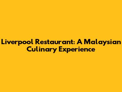 Liverpool Restaurant: A Malaysian Culinary Experience