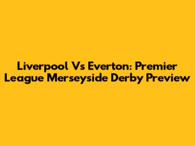 Liverpool Vs Everton: Premier League Merseyside Derby Preview