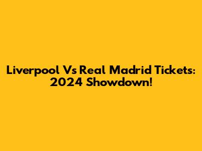 Liverpool Vs Real Madrid Tickets: 2024 Showdown!